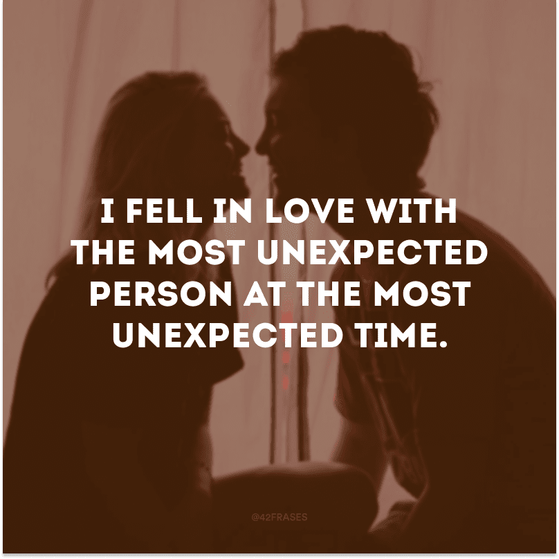 I fell in love with the most unexpected person at the most unexpected time.  (I fell in love with the most unexpected person at the most unexpected moment)