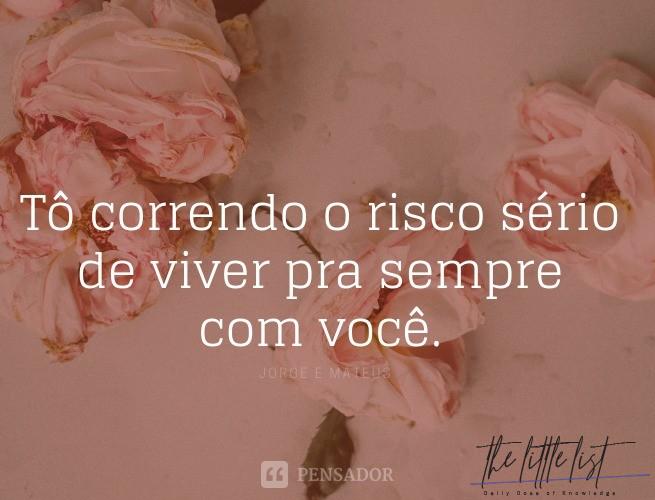 I'm taking the serious risk of living with you forever.  Jorge e Mateus