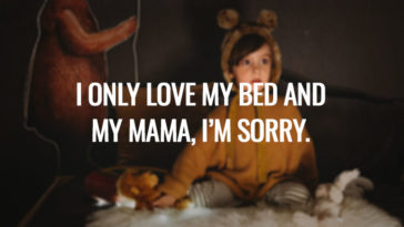 I only love my bed and my mama, I'm sorry.