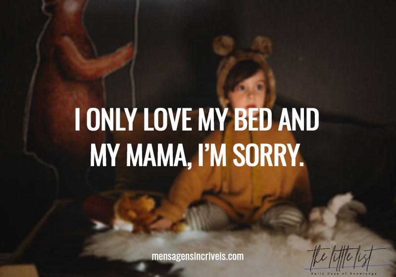 I only love my bed and my mama, I'm sorry.