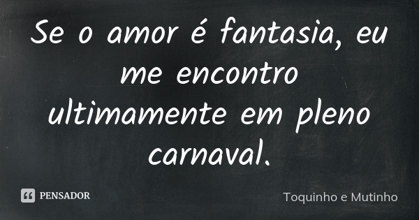 If love is fantasy, lately I find myself in the middle of carnival.... Sentence by Toquinho e Mutinho.