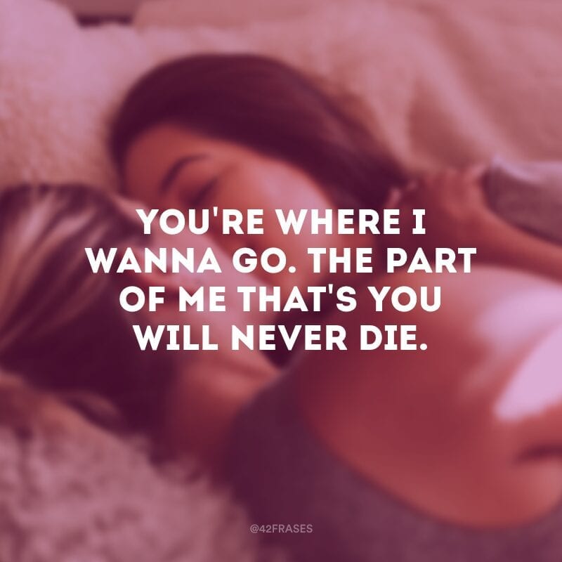 You're where I wanna go.  The part of me that's you will never die.  (You are where I want to go. The part of me that is you will never die)