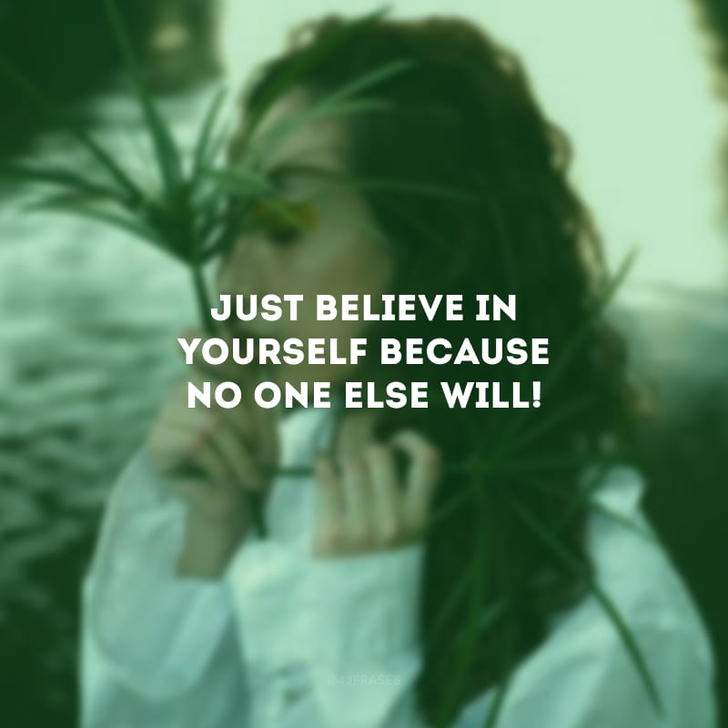 Just believe in yourself because no one else will!  (Just believe in yourself, because no one else will.)