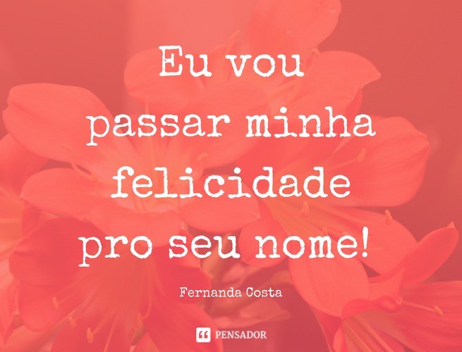 I will pass my happiness on to your name!  Fernanda Costa
