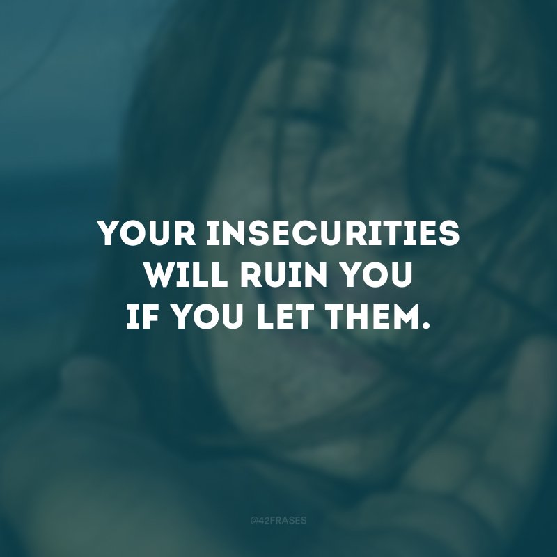Your insecurities will ruin you if you let them.  (Your insecurities will ruin you if you let them.)