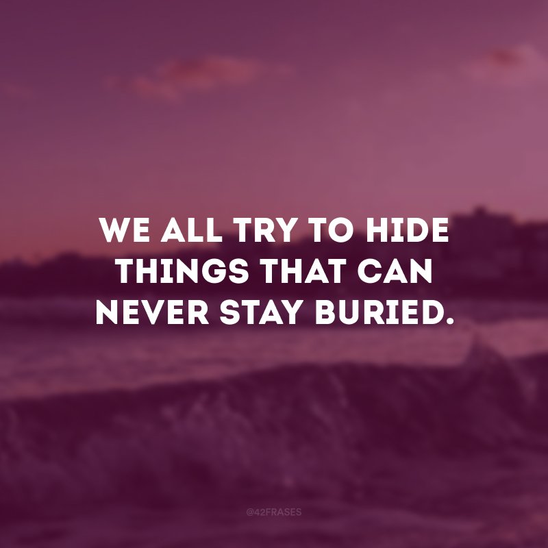 We all try to hide things that can never stay buried.  (We all try to hide things that can't stay buried.) 