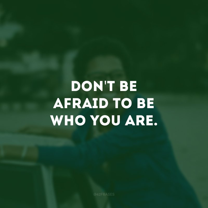 Don't be afraid to be who you are.  (Don't be afraid to be who you are.)