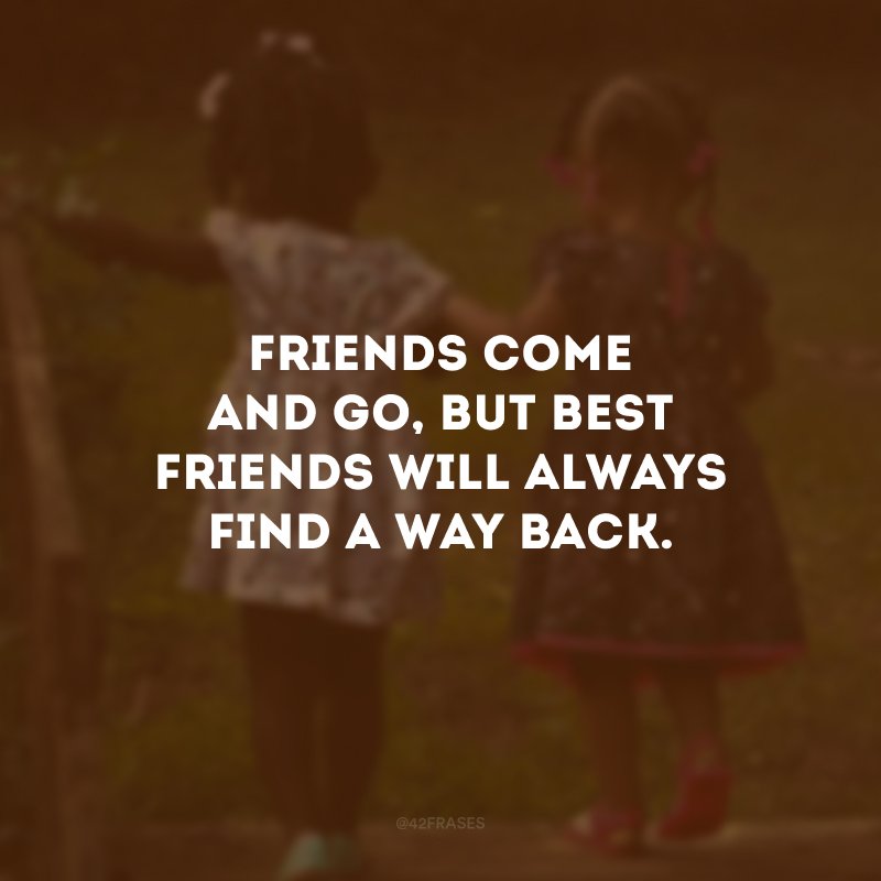 Friends come and go, but best friends will always find a way back.  (Friends come and go, but best friends always find their way back.)