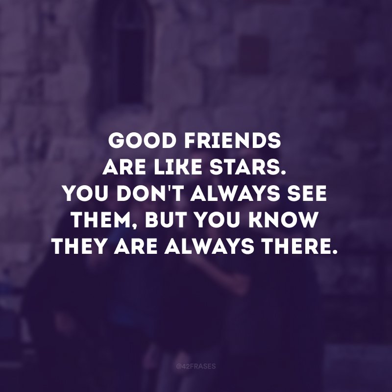 Good friends are like stars.  You don't always see them, but you know they are always there.  (Good friends are like stars. You don't always see them, but you know they are always there.) 