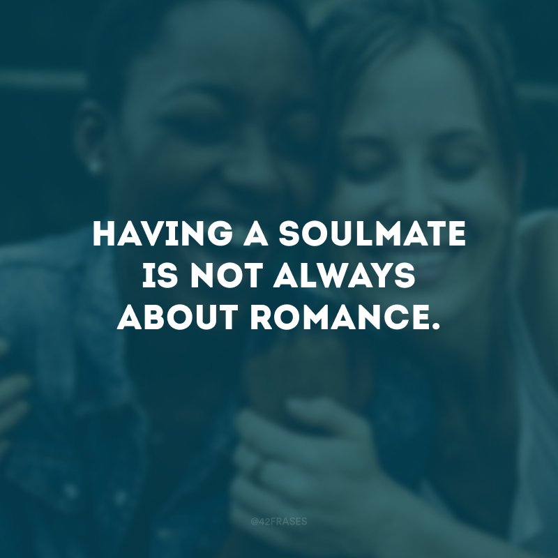 Having a soulmate is not always about romance.  You can find your soulmate in a friendship too.  (Finding a mud mate isn't always about romance. You can find a soul mate in friendship too.)