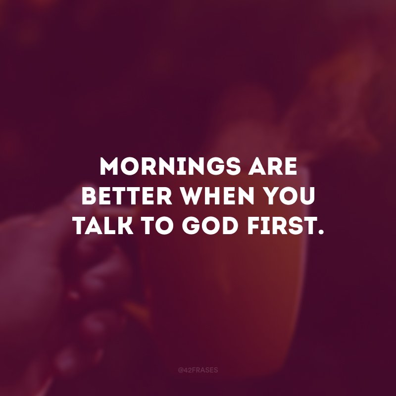 Mornings are better when you talk to God first.  (Mornings are better when you talk to God first.) 