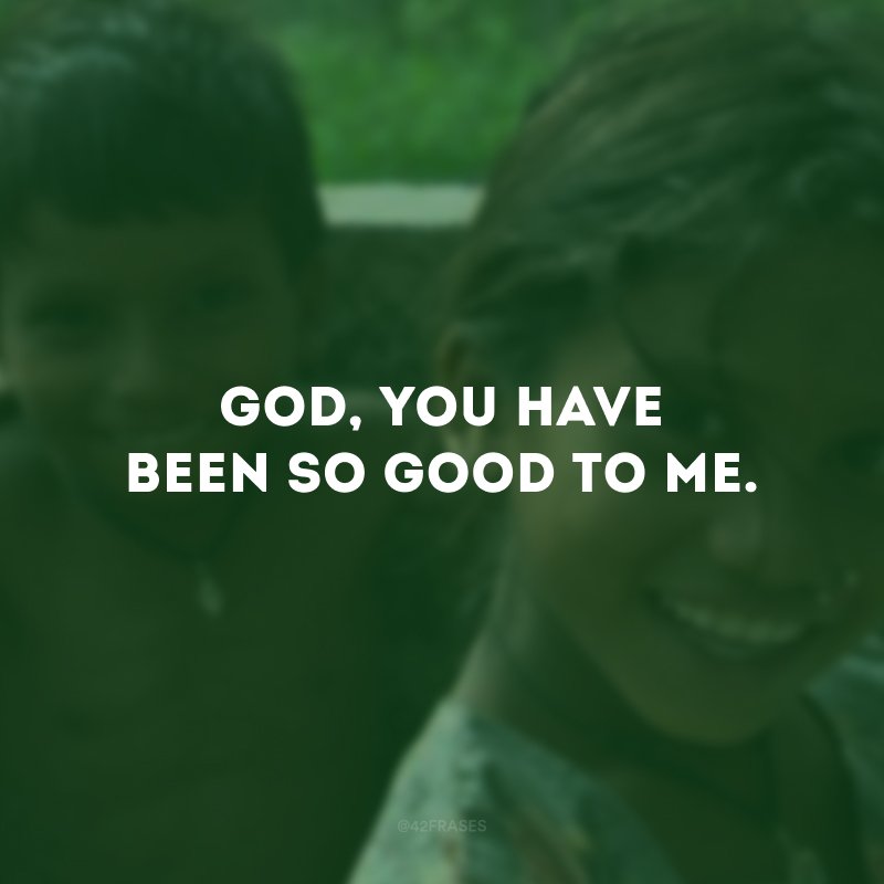 God, You have been so good to me.  (God, you've been so good to me.) 