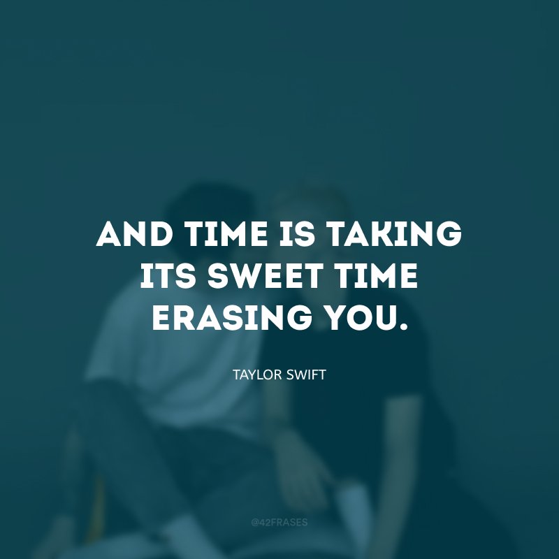 And time is taking its sweet time erasing you.  (And time is passing and erasing you gently.)