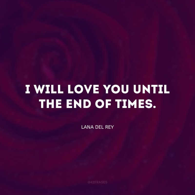 I will love you until the end of times.  (I will love you until the end of time.)