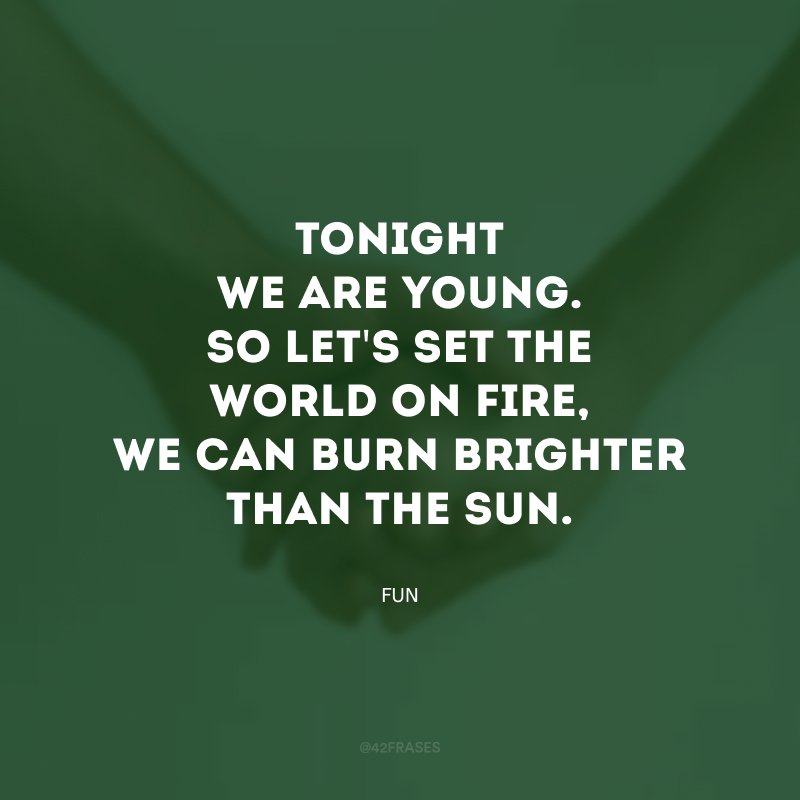 Tonight we are young.  So let's set the world on fire, we can burn brighter than the sun.  (Tonight we're young. So let's set the world ablaze, we might burn brighter than the sun.)