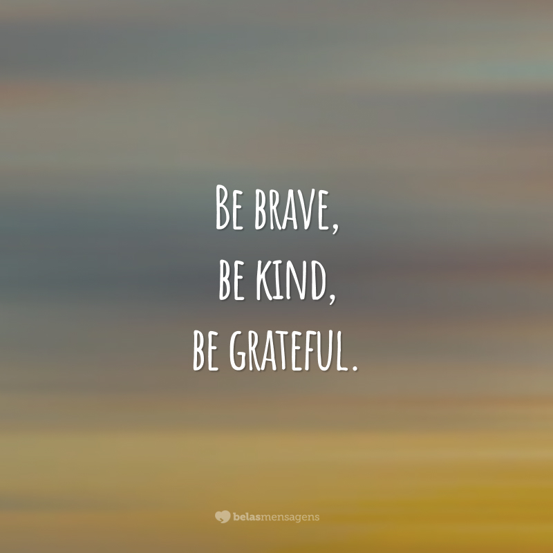 Be brave, be kind, be grateful.  (Be brave, be kind, be grateful.)