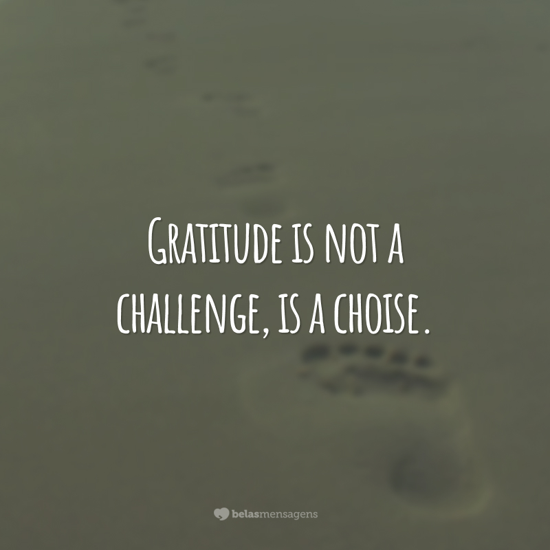 Gratitude is not a challenge, is a choice.  (Gratitude is not a challenge, it's a choice.)