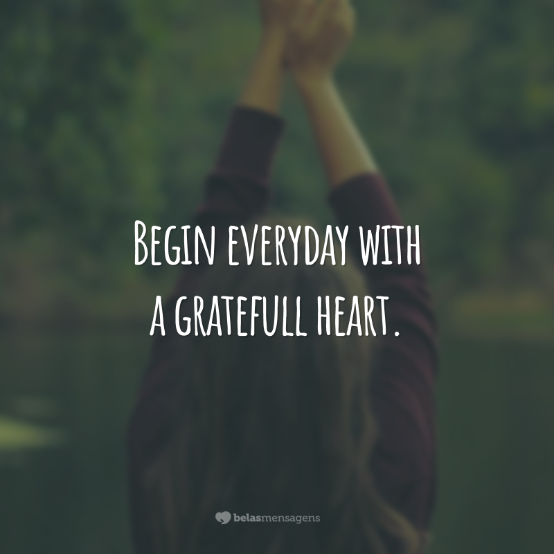Begin everyday with a gratefull heart.  (Start every day with a grateful heart.)