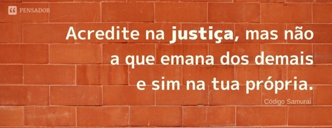 Believe in justice, but not that which emanates from others, but in your own.